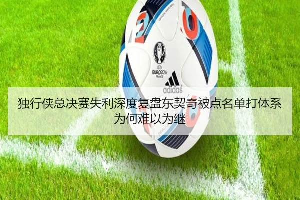 独行侠总决赛失利深度复盘东契奇被点名单打体系为何难以为继